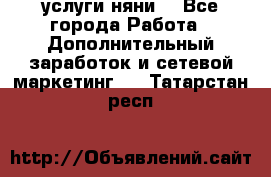 услуги няни  - Все города Работа » Дополнительный заработок и сетевой маркетинг   . Татарстан респ.